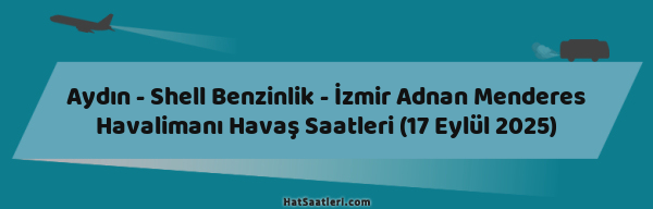 Aydın - Shell Benzinlik - İzmir Adnan Menderes Havalimanı Havaş Saatleri (17 Eylül 2025)